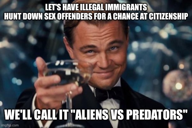 Hunting Season 2026 | LET'S HAVE ILLEGAL IMMIGRANTS
HUNT DOWN SEX OFFENDERS FOR A CHANCE AT CITIZENSHIP; WE'LL CALL IT "ALIENS VS PREDATORS" | image tagged in memes,leonardo dicaprio cheers,aliens,predators,hunting season | made w/ Imgflip meme maker