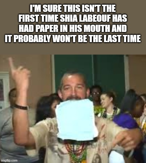 Shia Labeouf With Paper In His Mouth | I'M SURE THIS ISN'T THE FIRST TIME SHIA LABEOUF HAS HAD PAPER IN HIS MOUTH AND IT PROBABLY WON'T BE THE LAST TIME | image tagged in shia labeouf,paper,mouth,dancing,funny,memes | made w/ Imgflip meme maker