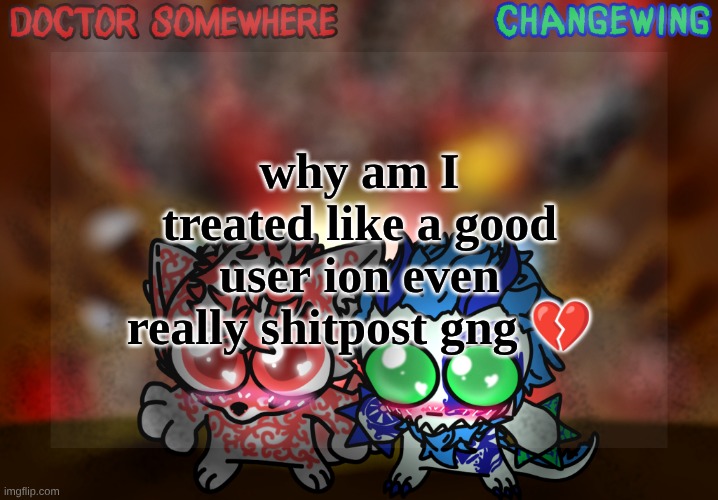Doctor Somewhere & Changewing Shared Template | why am I treated like a good user ion even really shitpost gng 💔 | image tagged in doctor somewhere changewing shared template | made w/ Imgflip meme maker