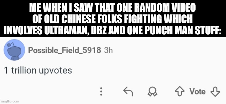 ME WHEN I SAW THAT ONE RANDOM VIDEO OF OLD CHINESE FOLKS FIGHTING WHICH INVOLVES ULTRAMAN, DBZ AND ONE PUNCH MAN STUFF: | image tagged in memes,good,edits | made w/ Imgflip meme maker