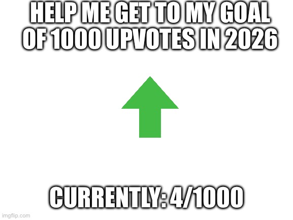 1000 Upvotes in 2026 | HELP ME GET TO MY GOAL OF 1000 UPVOTES IN 2026; CURRENTLY: 4/1000 | image tagged in blank white template,upvotes,upvote,upvote begging,begging for upvotes,1000 | made w/ Imgflip meme maker