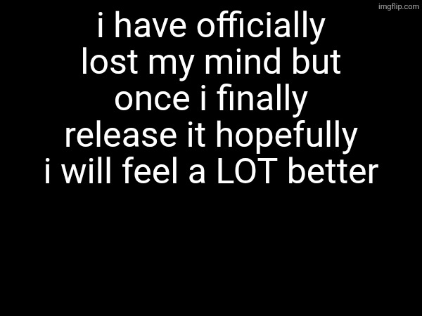 RAHHHHHH | i have officially lost my mind but once i finally release it hopefully i will feel a LOT better | made w/ Imgflip meme maker