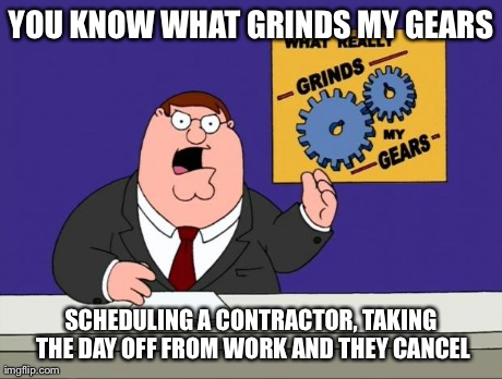 Can't anyone keep a schedule | YOU KNOW WHAT GRINDS MY GEARS SCHEDULING A CONTRACTOR, TAKING THE DAY OFF FROM WORK AND THEY CANCEL | image tagged in grind gears | made w/ Imgflip meme maker