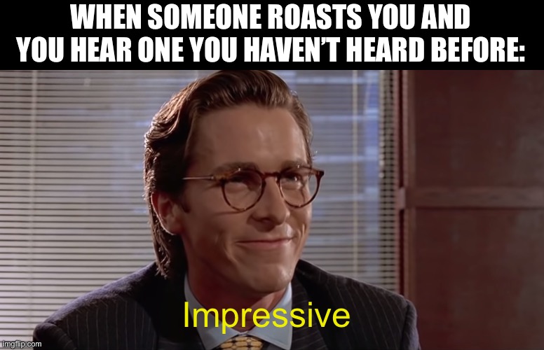 Impressive. Very nice. | WHEN SOMEONE ROASTS YOU AND YOU HEAR ONE YOU HAVEN’T HEARD BEFORE:; Impressive | image tagged in impressive very nice | made w/ Imgflip meme maker