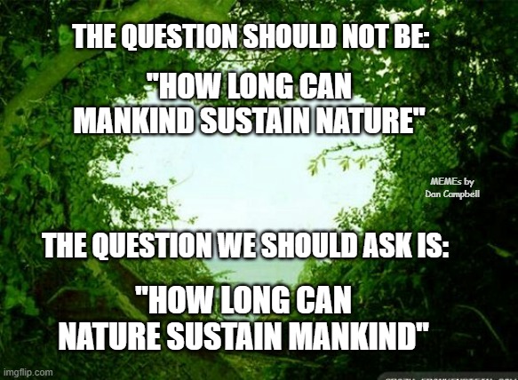 nature heart | THE QUESTION SHOULD NOT BE:; "HOW LONG CAN MANKIND SUSTAIN NATURE"; MEMEs by Dan Campbell; THE QUESTION WE SHOULD ASK IS:; "HOW LONG CAN NATURE SUSTAIN MANKIND" | image tagged in nature heart | made w/ Imgflip meme maker
