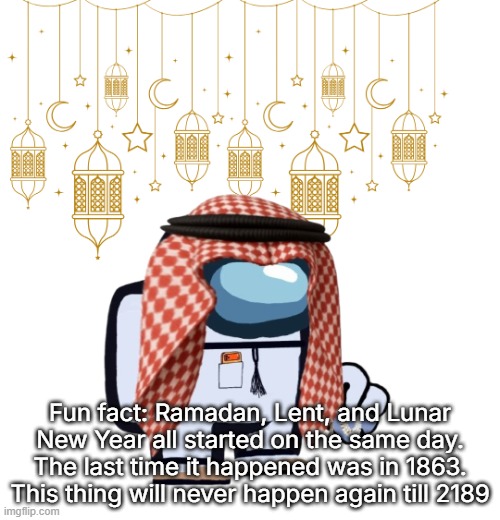ArabMogus Ramadan temp (thanks eshaheer for the og image) | Fun fact: Ramadan, Lent, and Lunar New Year all started on the same day. The last time it happened was in 1863. This thing will never happen again till 2189 | image tagged in arabmogus ramadan temp thanks eshaheer for the og image | made w/ Imgflip meme maker