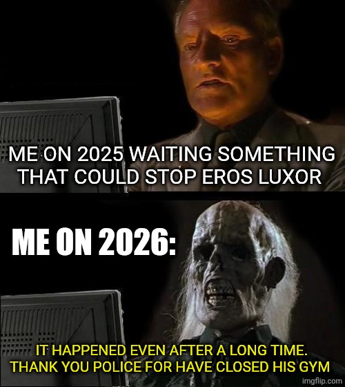 I'll Just Wait Here | ME ON 2025 WAITING SOMETHING THAT COULD STOP EROS LUXOR; ME ON 2026:; IT HAPPENED EVEN AFTER A LONG TIME. THANK YOU POLICE FOR HAVE CLOSED HIS GYM | image tagged in memes,i'll just wait here | made w/ Imgflip meme maker