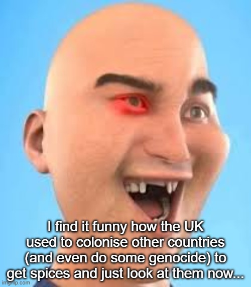 out of context zack.d.films screenshot | I find it funny how the UK used to colonise other countries (and even do some genocide) to get spices and just look at them now... | image tagged in out of context zack d films screenshot | made w/ Imgflip meme maker