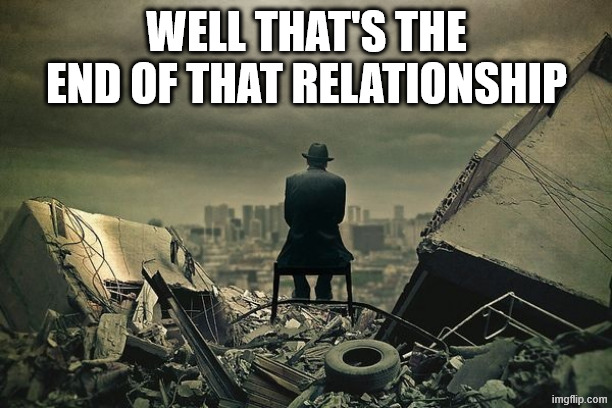 End of the world  | WELL THAT'S THE END OF THAT RELATIONSHIP | image tagged in end of the world | made w/ Imgflip meme maker