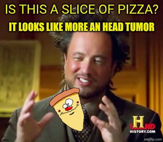 Ancient Aliens | IS THIS A SLICE OF PIZZA? IT LOOKS LIKE MORE AN HEAD TUMOR | image tagged in memes,ancient aliens | made w/ Imgflip meme maker