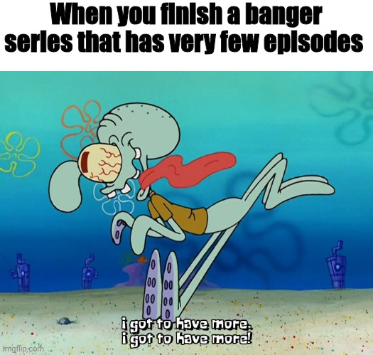 Which series? For me it's Dorohedoro | When you finish a banger series that has very few episodes | image tagged in spongebob squarepants squidward i got to have more,anime,memes,lol,anime memes | made w/ Imgflip meme maker