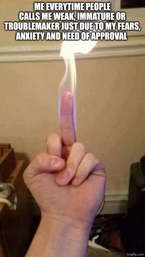 burning finger | ME EVERYTIME PEOPLE CALLS ME WEAK, IMMATURE OR TROUBLEMAKER JUST DUE TO MY FEARS, ANXIETY AND NEED OF APPROVAL | image tagged in burning finger | made w/ Imgflip meme maker
