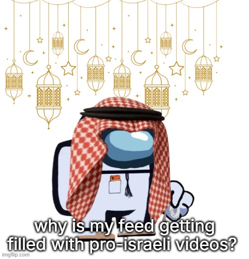 goyslop goyslop jews jews | why is my feed getting filled with pro-israeli videos? | image tagged in arabmogus ramadan temp thanks eshaheer for the og image | made w/ Imgflip meme maker