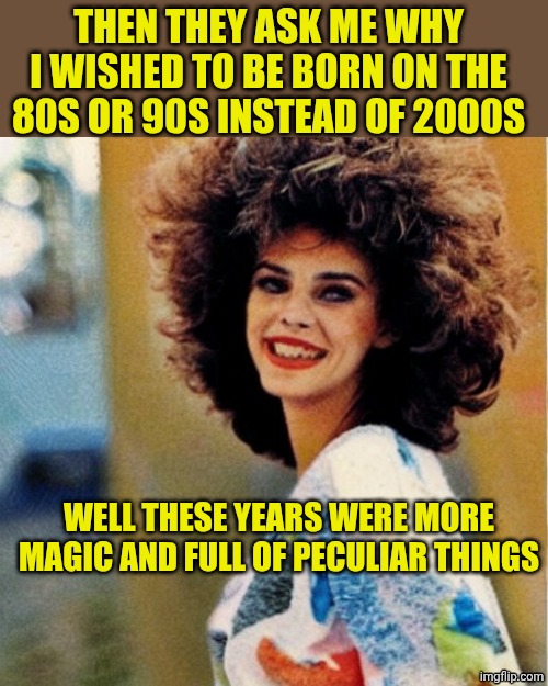 1980s Vampire Valley Girl | THEN THEY ASK ME WHY I WISHED TO BE BORN ON THE 80S OR 90S INSTEAD OF 2000S; WELL THESE YEARS WERE MORE MAGIC AND FULL OF PECULIAR THINGS | image tagged in 1980s vampire valley girl | made w/ Imgflip meme maker