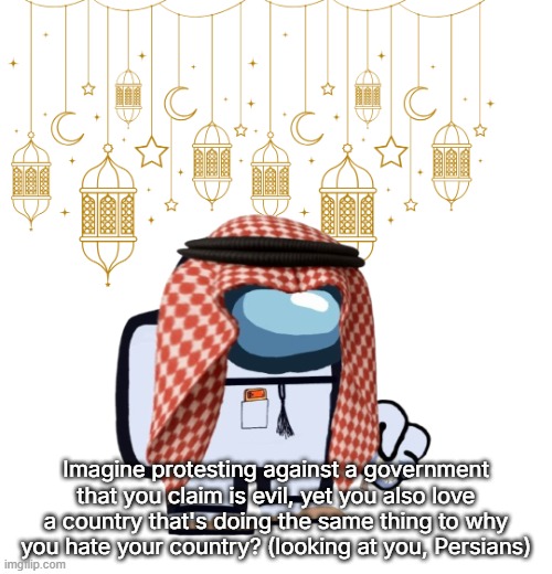 ArabMogus Ramadan temp (thanks eshaheer for the og image) | Imagine protesting against a government that you claim is evil, yet you also love a country that's doing the same thing to why you hate your country? (looking at you, Persians) | image tagged in arabmogus ramadan temp thanks eshaheer for the og image | made w/ Imgflip meme maker