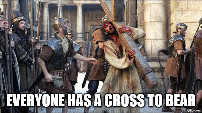 christ carrying cross | EVERYONE HAS A CROSS TO BEAR | image tagged in christ carrying cross | made w/ Imgflip meme maker