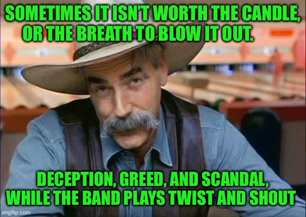 Sam Elliott special kind of stupid | SOMETIMES IT ISN’T WORTH THE CANDLE, OR THE BREATH TO BLOW IT OUT. DECEPTION, GREED, AND SCANDAL, WHILE THE BAND PLAYS TWIST AND SHOUT | image tagged in sam elliott special kind of stupid | made w/ Imgflip meme maker