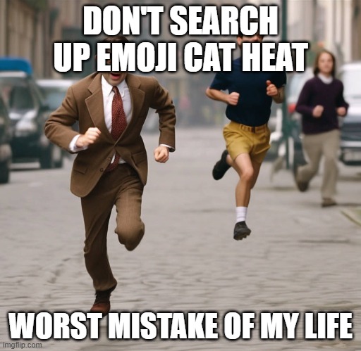 i beg you! | DON'T SEARCH UP EMOJI CAT HEAT; WORST MISTAKE OF MY LIFE | image tagged in mr bean running | made w/ Imgflip meme maker
