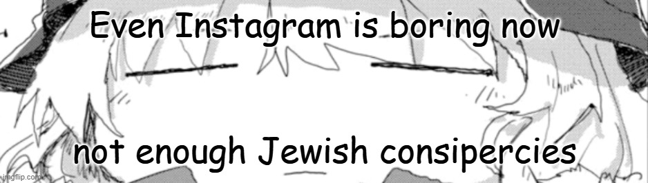 yuuri -_- | Even Instagram is boring now; not enough Jewish consipercies | image tagged in yuuri -_- | made w/ Imgflip meme maker
