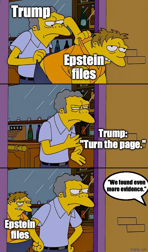 His name is on all next pages. | Trump; Epstein files; Trump: "Turn the page."; "We found even more evidence."; Epstein files | image tagged in moe throws barney,trump,epstein | made w/ Imgflip meme maker