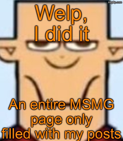 Sped Tyler | Welp, I did it; An entire MSMG page only filled with my posts | image tagged in sped tyler | made w/ Imgflip meme maker