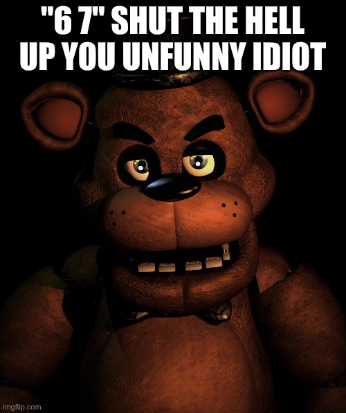 "6 7" SHUT THE HELL UP YOU UNFUNNY IDIOT | image tagged in angry freddy | made w/ Imgflip meme maker