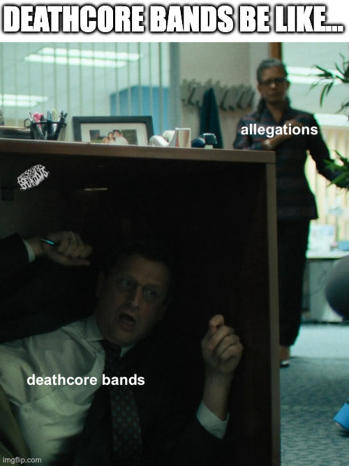 deathcore band allegations | DEATHCORE BANDS BE LIKE... | image tagged in deathcore,allegations,the chair company,tim robinson | made w/ Imgflip meme maker