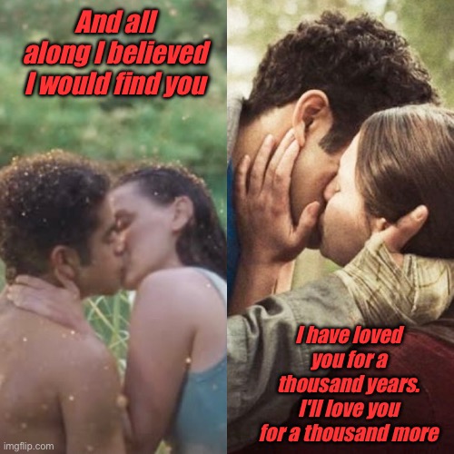 A thousand years | And all along I believed I would find you; I have loved you for a thousand years.
I'll love you for a thousand more | image tagged in silverparry,lyra,will,hisdarkmaterials | made w/ Imgflip meme maker