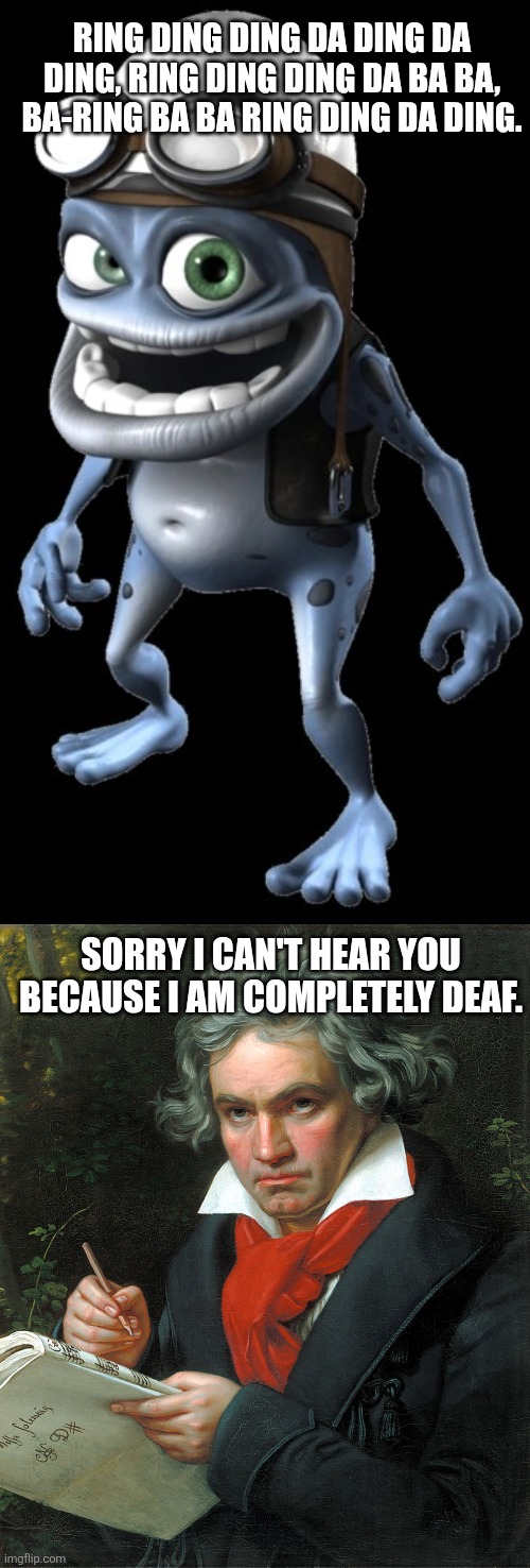 Beethoven even can't hear that infamous CGI amphibian from the 2000s | RING DING DING DA DING DA DING, RING DING DING DA BA BA, BA-RING BA BA RING DING DA DING. SORRY I CAN'T HEAR YOU BECAUSE I AM COMPLETELY DEAF. | image tagged in beethoven,deaf,crazy frog sucks,crazy frog,2000s,annoying | made w/ Imgflip meme maker
