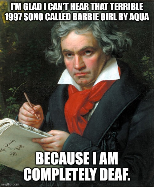Beethoven can't hear that infamous song called Barbie Girl from 1997. | I'M GLAD I CAN'T HEAR THAT TERRIBLE 1997 SONG CALLED BARBIE GIRL BY AQUA; BECAUSE I AM COMPLETELY DEAF. | image tagged in beethoven,barbie girl sucks,1990s,worst songs ever,aqua,annoying songs | made w/ Imgflip meme maker