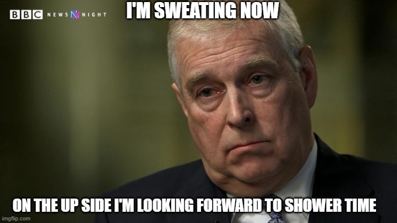Prince Andrew | I'M SWEATING NOW; ON THE UP SIDE I'M LOOKING FORWARD TO SHOWER TIME | image tagged in prince andrew | made w/ Imgflip meme maker