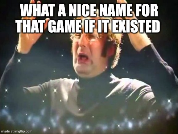 Mind Blown | WHAT A NICE NAME FOR THAT GAME IF IT EXISTED | image tagged in mind blown | made w/ Imgflip meme maker