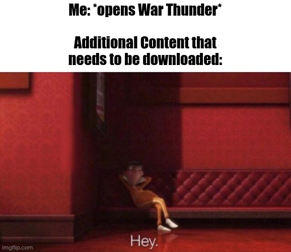 Every time | Me: *opens War Thunder*
 
Additional Content that
needs to be downloaded: | image tagged in hey,war thunder,memes,funny,content,e | made w/ Imgflip meme maker