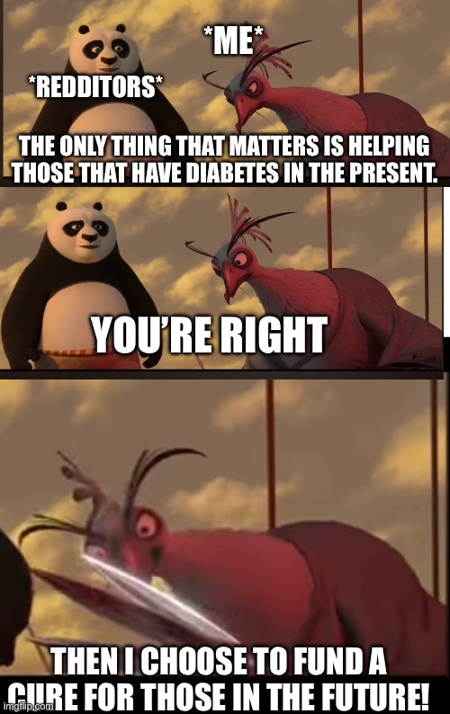 *ME*; *REDDITORS*; THE ONLY THING THAT MATTERS IS HELPING THOSE THAT HAVE DIABETES IN THE PRESENT. YOU’RE RIGHT; THEN I CHOOSE TO FUND A CURE FOR THOSE IN THE FUTURE! | made w/ Imgflip meme maker