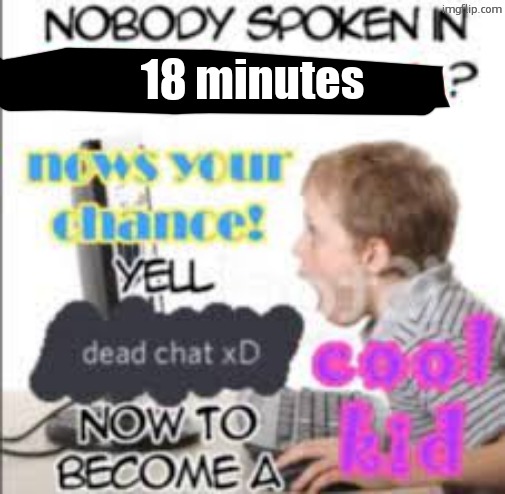 yell dead chat xD now to become a cool kid | 18 minutes | image tagged in yell dead chat xd now to become a cool kid | made w/ Imgflip meme maker