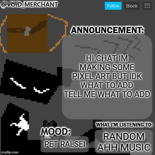 void_merchant's Announcement Temp | HI CHAT IM MAKING SOME PIXEL ART BUT IDK WHAT TO ADD TELL ME WHAT TO ADD; RANDOM AHH MUSIC; PET RALSEI | image tagged in void_merchant's announcement temp | made w/ Imgflip meme maker