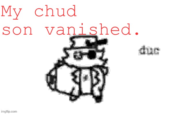 Ducc's loaf temp (v3) | My chud son vanished. | image tagged in ducc's loaf temp v3 | made w/ Imgflip meme maker