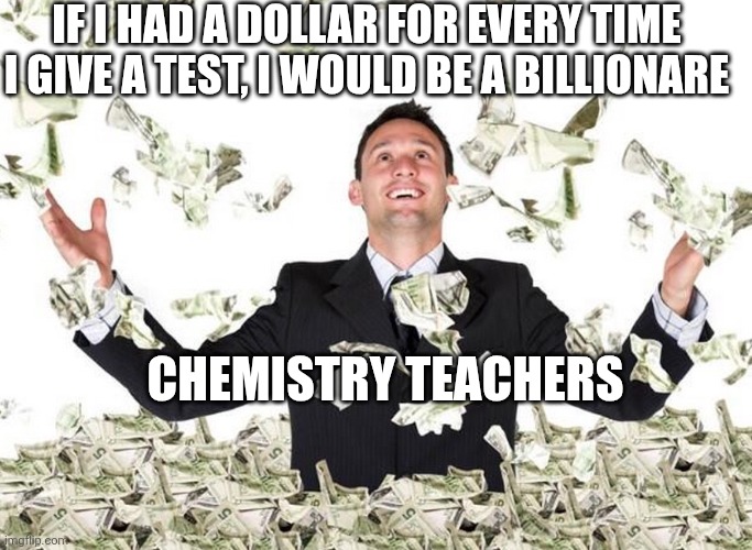 If I had a dollar for every luscious lip I verified... | IF I HAD A DOLLAR FOR EVERY TIME I GIVE A TEST, I WOULD BE A BILLIONARE; CHEMISTRY TEACHERS | image tagged in if i had a dollar for every luscious lip i verified,school,school sucks | made w/ Imgflip meme maker