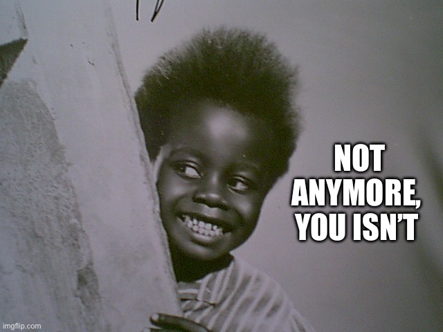 buckwheat  | NOT ANYMORE, 
YOU ISN’T | image tagged in buckwheat | made w/ Imgflip meme maker