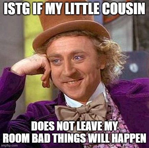 Little Cousin | ISTG IF MY LITTLE COUSIN; DOES NOT LEAVE MY ROOM BAD THINGS WILL HAPPEN | image tagged in memes,creepy condescending wonka | made w/ Imgflip meme maker