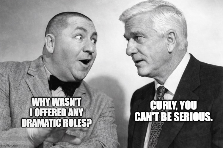 Curley, Leslie Nielsen | CURLY, YOU CAN'T BE SERIOUS. WHY WASN'T I OFFERED ANY DRAMATIC ROLES? | image tagged in puns | made w/ Imgflip meme maker