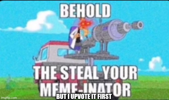 steal your meme-inator | BUT I UPVOTE IT FIRST | image tagged in steal your meme-inator | made w/ Imgflip meme maker