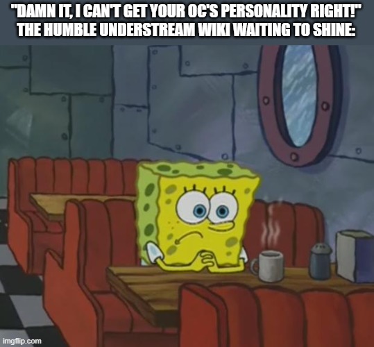 no offense, but this is for if it happened and reminding everyone that the wiki exists- | "DAMN IT, I CAN'T GET YOUR OC'S PERSONALITY RIGHT!"
THE HUMBLE UNDERSTREAM WIKI WAITING TO SHINE: | image tagged in spongebob waiting,understream,understream wiki | made w/ Imgflip meme maker