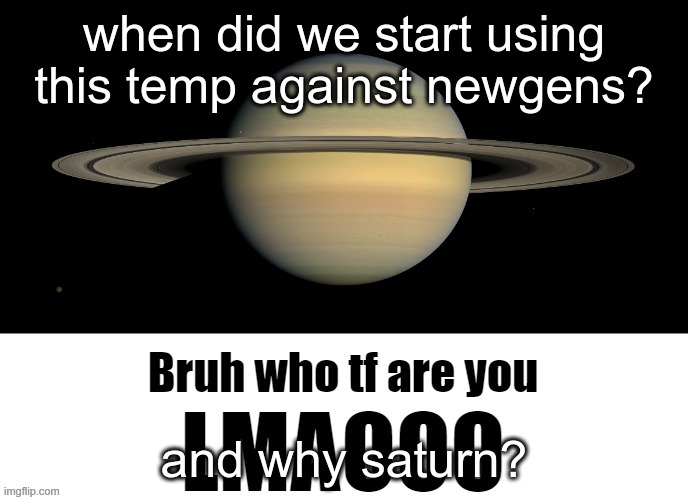 why? | when did we start using this temp against newgens? and why saturn? | image tagged in bruh who tf are you lmaooo | made w/ Imgflip meme maker