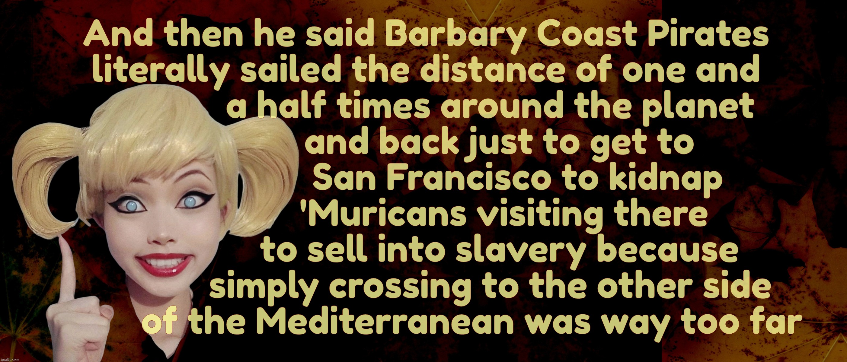 And then he said Barbary Coast Pirates
literally sailed the distance of one and
              a half times around the planet
                | image tagged in harley quinn | made w/ Imgflip meme maker