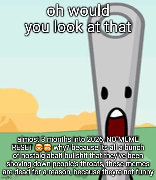 eg. X all the Y | oh would you look at that; almost 3 months into 2026, NO MEME RESET 🤯🤯 why? because its all a bunch of nostalgiabait bullshit that they've been shoving down people's throats, these memes are dead for a reason, because theyre not funny | image tagged in eg x all the y | made w/ Imgflip meme maker