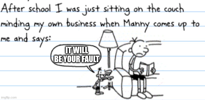 diary of a wimpy kid manny | IT WILL BE YOUR FAULT | image tagged in diary of a wimpy kid manny | made w/ Imgflip meme maker