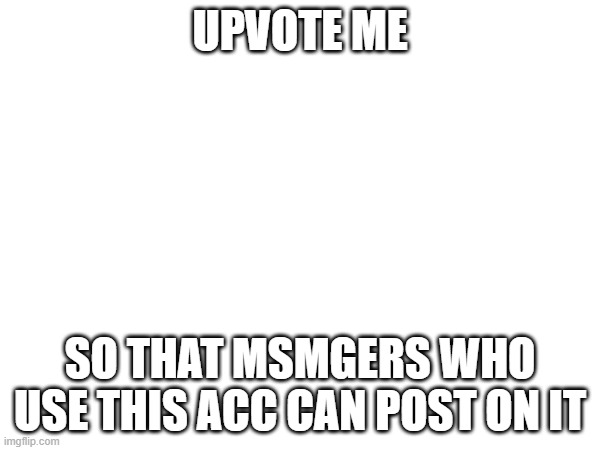UPVOTE ME; SO THAT MSMGERS WHO USE THIS ACC CAN POST ON IT | made w/ Imgflip meme maker