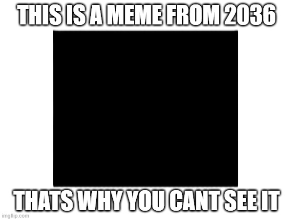 THIS IS A MEME FROM 2036; THATS WHY YOU CANT SEE IT | made w/ Imgflip meme maker