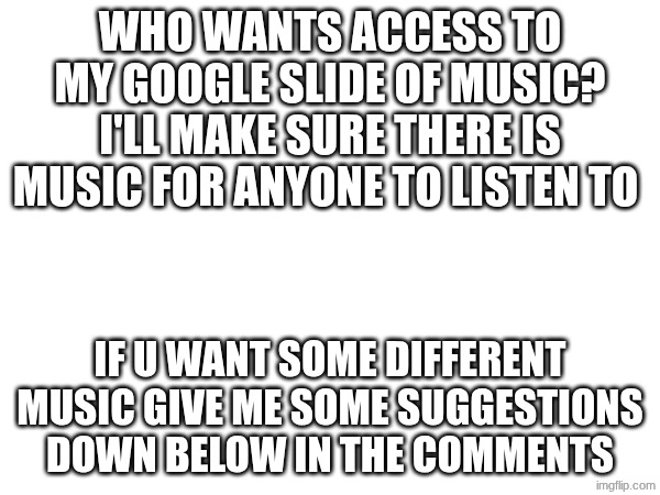 Idk | WHO WANTS ACCESS TO MY GOOGLE SLIDE OF MUSIC? I'LL MAKE SURE THERE IS MUSIC FOR ANYONE TO LISTEN TO; IF U WANT SOME DIFFERENT MUSIC GIVE ME SOME SUGGESTIONS DOWN BELOW IN THE COMMENTS | image tagged in google slides | made w/ Imgflip meme maker